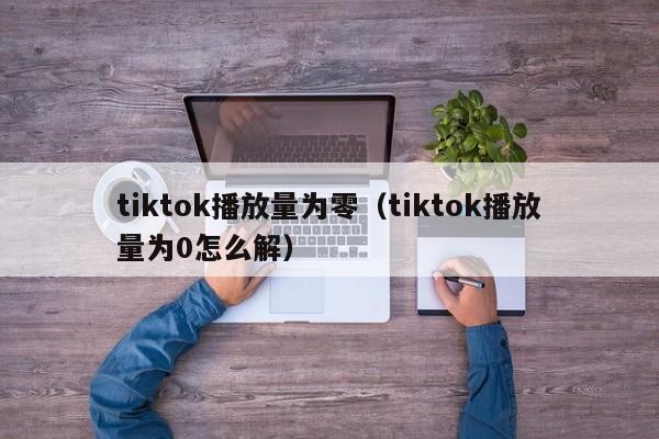 tiktok播放量为零（tiktok播放量为0怎么解） 第1张