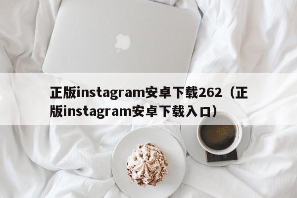 正版instagram安卓下载262（正版instagram安卓下载入口） 第1张
