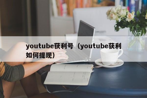 youtube获利号（youtube获利如何提现） 第1张