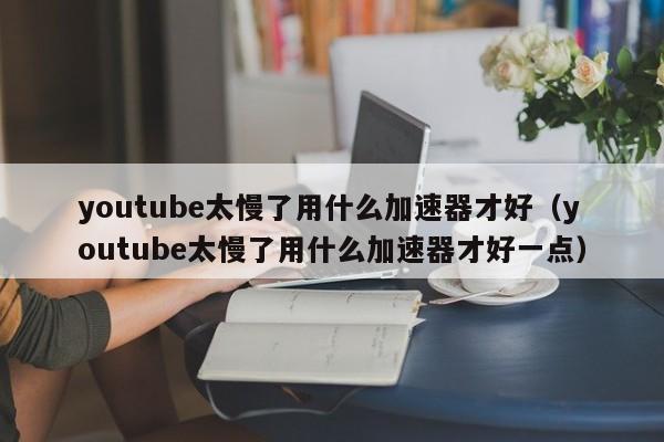 youtube太慢了用什么加速器才好（youtube太慢了用什么加速器才好一点） 第1张