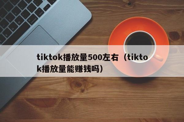 tiktok播放量500左右(tiktok播放量能赚钱吗) 第1张 tiktok播放量500左右(tiktok播放量能赚钱吗) 第1张