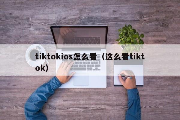 tiktokios怎么看（这么看tiktok） 第1张