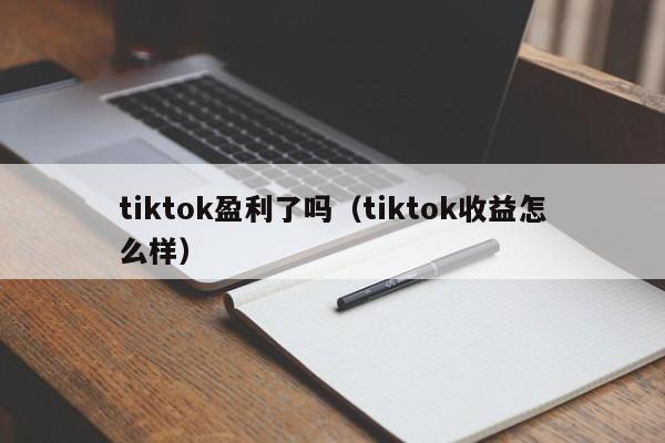 tiktok盈利了吗(tiktok收益怎么样) 第1张 tiktok盈利了吗(tiktok收益怎么样) 第1张