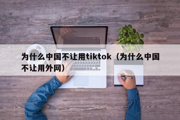 为什么中国不让用tiktok（为什么中国不让用外网） 第1张