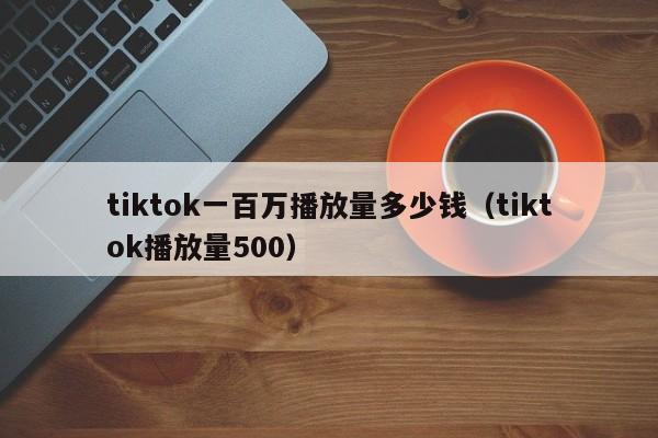 tiktok一百万播放量多少钱(tiktok播放量500) 第1张 tiktok一百万播放量多少钱(tiktok播放量500) 第1张