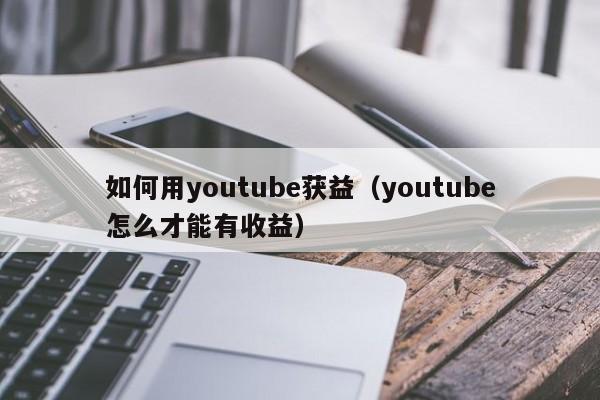 如何用youtube获益(youtube怎么才能有收益) 第1张 如何用youtube获益(youtube怎么才能有收益) 第1张