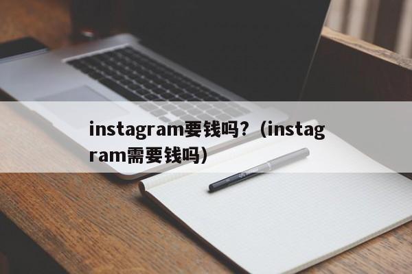 instagram要钱吗?(instagram需要钱吗) 第1张 instagram要钱吗?(instagram需要钱吗) 第1张