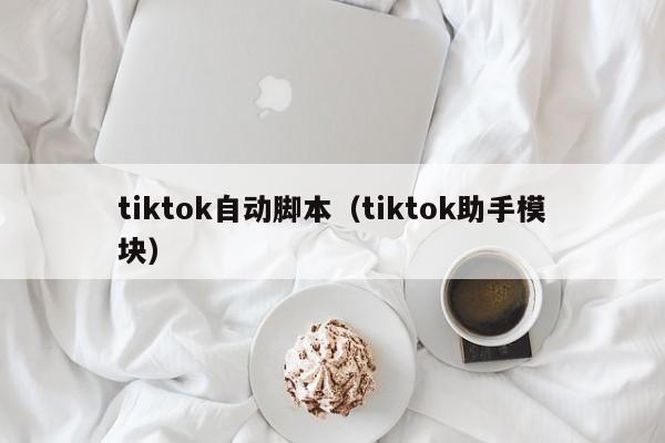 tiktok自动脚本（tiktok助手模块） 第1张
