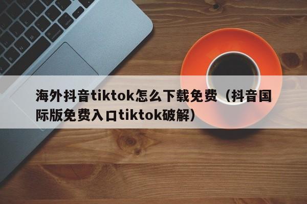 海外抖音tiktok怎么下载免费(抖音国际版免费入口tiktok破解) 第1张 海外抖音tiktok怎么下载免费(抖音国际版免费入口tiktok破解) 第1张