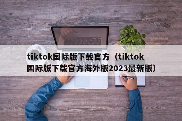 tiktok国际版下载官方（tiktok国际版下载官方海外版2023最新版） 第1张
