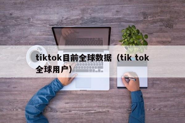 tiktok目前全球数据（tik tok全球用户） 第1张