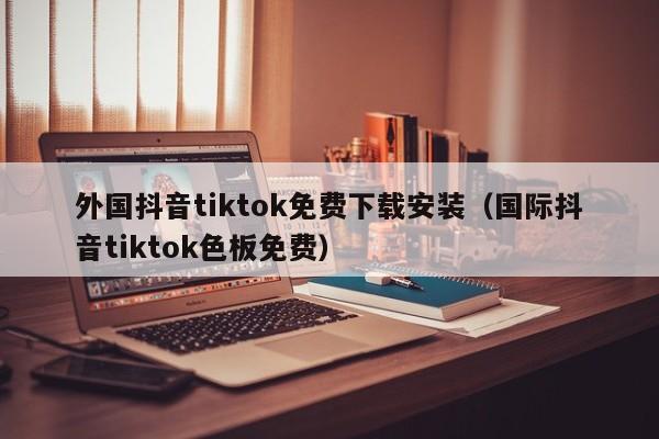 外国抖音tiktok免费下载安装（国际抖音tiktok色板免费） 第1张