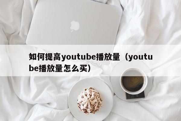 如何提高youtube播放量（youtube播放量怎么买） 第1张