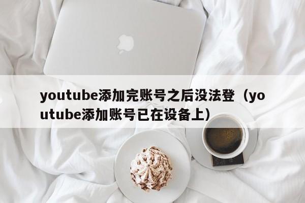 youtube添加完账号之后没法登（youtube添加账号已在设备上） 第1张