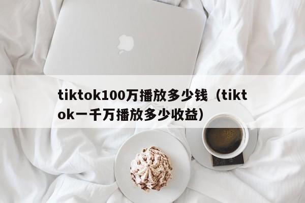 tiktok100万播放多少钱(tiktok一千万播放多少收益) 第1张 tiktok100万播放多少钱(tiktok一千万播放多少收益) 第1张