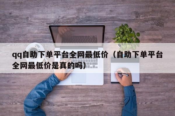 qq自助下单平台全网最低价（自助下单平台全网最低价是真的吗） 第1张