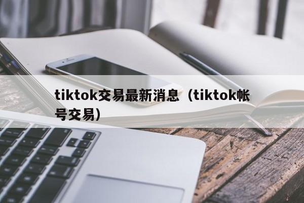 tiktok交易最新消息（tiktok帐号交易） 第1张