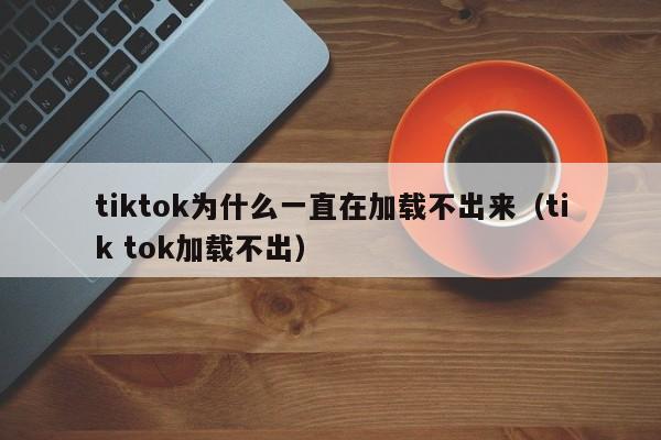tiktok为什么一直在加载不出来（tik tok加载不出） 第1张