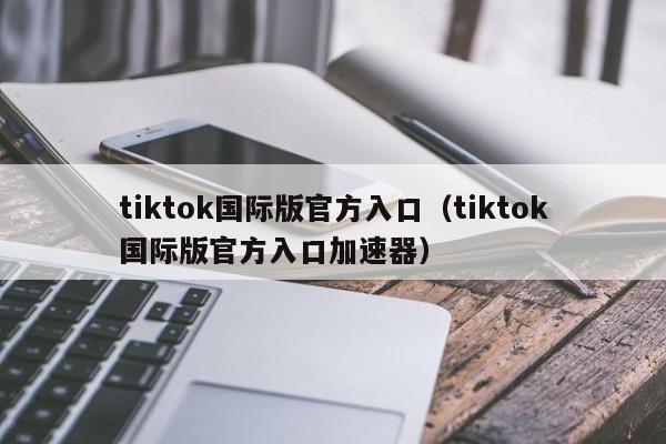 tiktok国际版官方入口(tiktok国际版官方入口加速器) 第1张 tiktok国际版官方入口(tiktok国际版官方入口加速器) 第1张