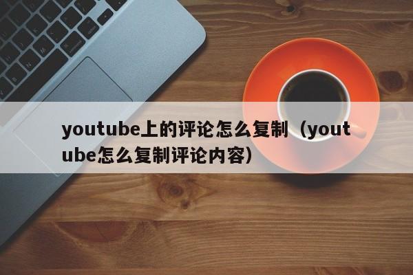 youtube上的评论怎么复制(youtube怎么复制评论内容) 第1张 youtube上的评论怎么复制(youtube怎么复制评论内容) 第1张