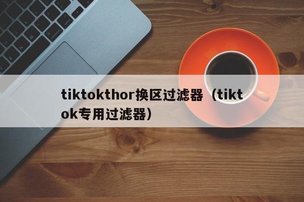 tiktokthor换区过滤器（tiktok专用过滤器） 第1张