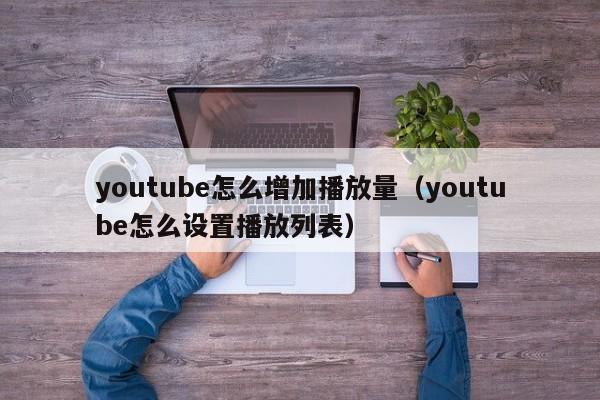 youtube怎么增加播放量(youtube怎么设置播放列表) 第1张 youtube怎么增加播放量(youtube怎么设置播放列表) 第1张