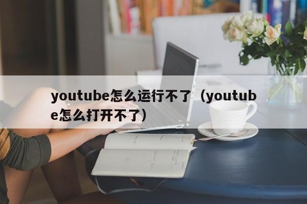 youtube怎么运行不了（youtube怎么打开不了） 第1张