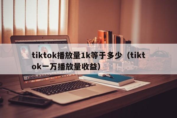 tiktok播放量1k等于多少(tiktok一万播放量收益) 第1张 tiktok播放量1k等于多少(tiktok一万播放量收益) 第1张