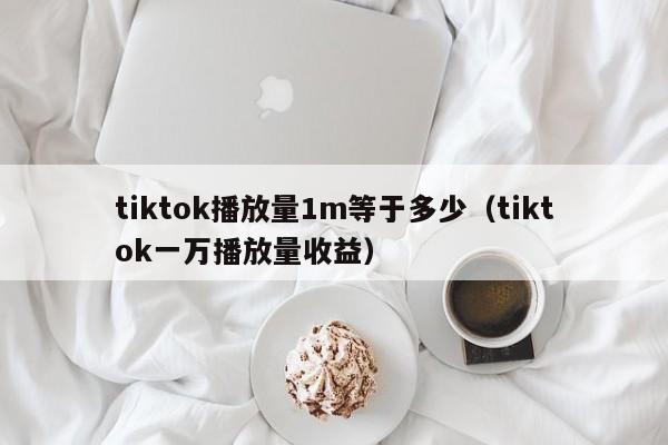tiktok播放量1m等于多少（tiktok一万播放量收益） 第1张