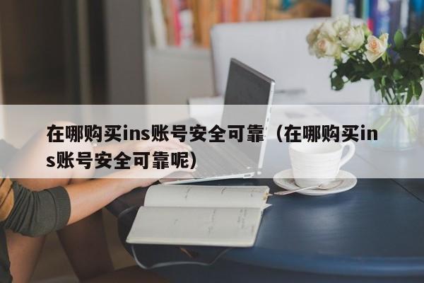在哪购买ins账号安全可靠（在哪购买ins账号安全可靠呢） 第1张