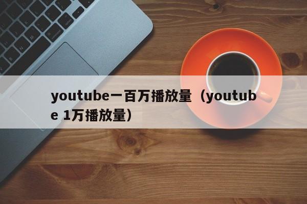 youtube一百万播放量(youtube 1万播放量) 第1张 youtube一百万播放量(youtube 1万播放量) 第1张