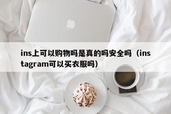 ins上可以购物吗是真的吗安全吗（instagram可以买衣服吗） 第1张