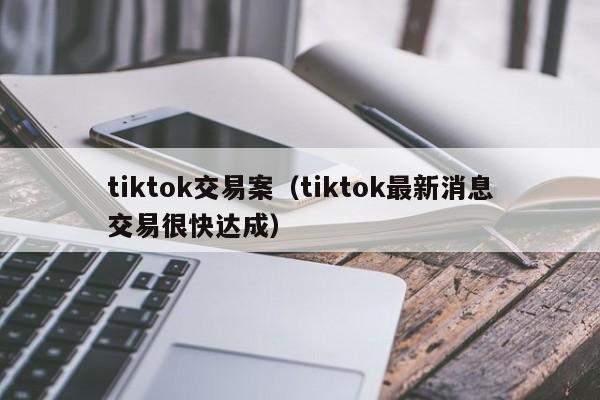 tiktok交易案（tiktok最新消息交易很快达成） 第1张