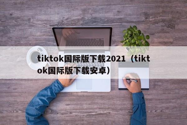 tiktok国际版下载2021(tiktok国际版下载安卓) 第1张 tiktok国际版下载2021(tiktok国际版下载安卓) 第1张
