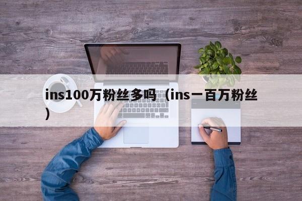 ins100万粉丝多吗(ins一百万粉丝) 第1张 ins100万粉丝多吗(ins一百万粉丝) 第1张