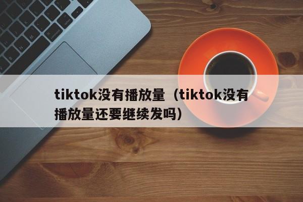 tiktok没有播放量(tiktok没有播放量还要继续发吗) 第1张 tiktok没有播放量(tiktok没有播放量还要继续发吗) 第1张