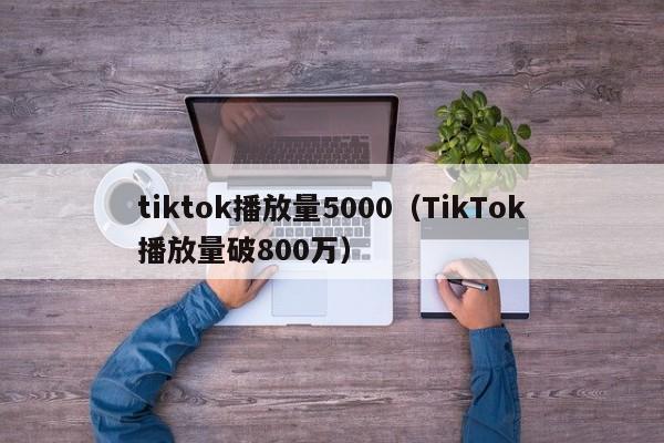 tiktok播放量5000(TikTok播放量破800万) 第1张 tiktok播放量5000(TikTok播放量破800万) 第1张