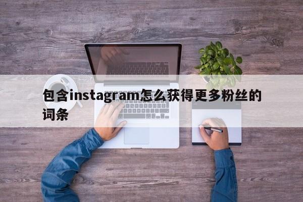 包含instagram怎么获得更多粉丝的词条 第1张 包含instagram怎么获得更多粉丝的词条 第1张