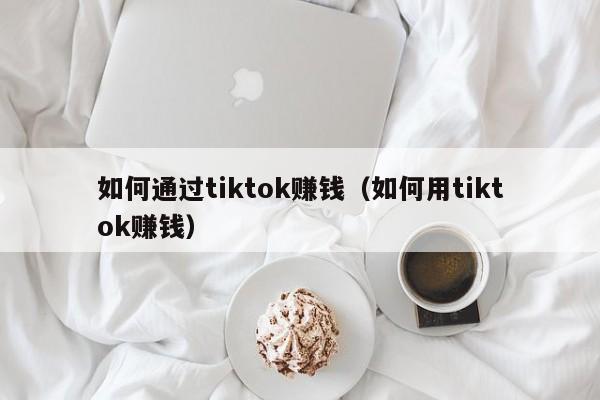 如何通过tiktok赚钱(如何用tiktok赚钱) 第1张 如何通过tiktok赚钱(如何用tiktok赚钱) 第1张