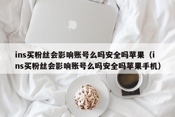 ins买粉丝会影响账号么吗安全吗苹果(ins买粉丝会影响账号么吗安全吗苹果手机) 第1张 ins买粉丝会影响账号么吗安全吗苹果(ins买粉丝会影响账号么吗安全吗苹果手机) 第1张