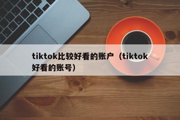 tiktok比较好看的账户（tiktok好看的账号） 第1张