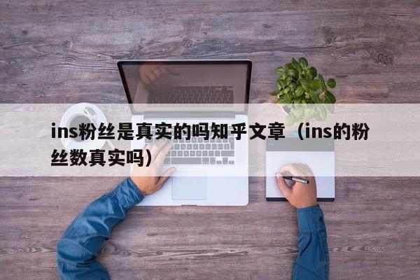 ins粉丝是真实的吗知乎文章（ins的粉丝数真实吗） 第1张