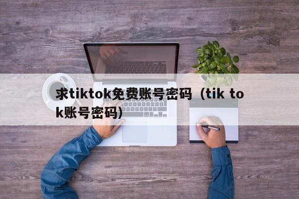 求tiktok免费账号密码（tik tok账号密码） 第1张