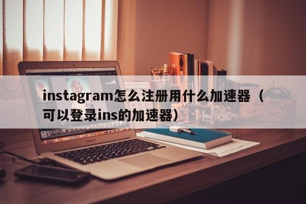 instagram怎么注册用什么加速器（可以登录ins的加速器） 第1张