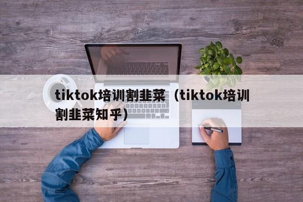 tiktok培训割韭菜（tiktok培训割韭菜知乎） 第1张
