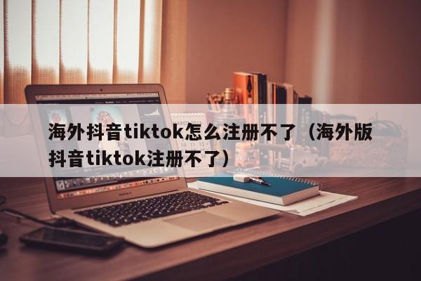 海外抖音tiktok怎么注册不了（海外版抖音tiktok注册不了） 第1张