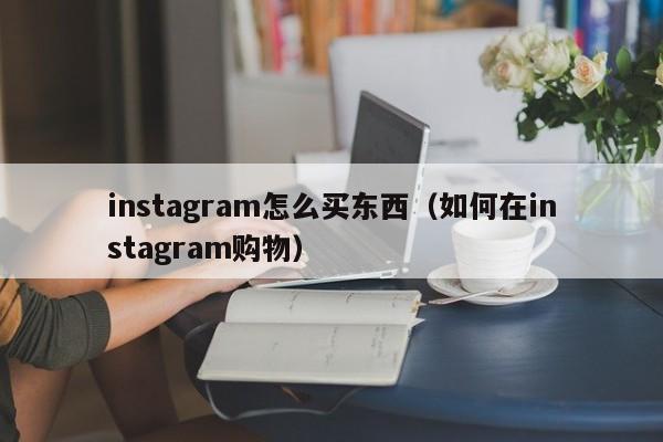 instagram怎么买东西（如何在instagram购物） 第1张