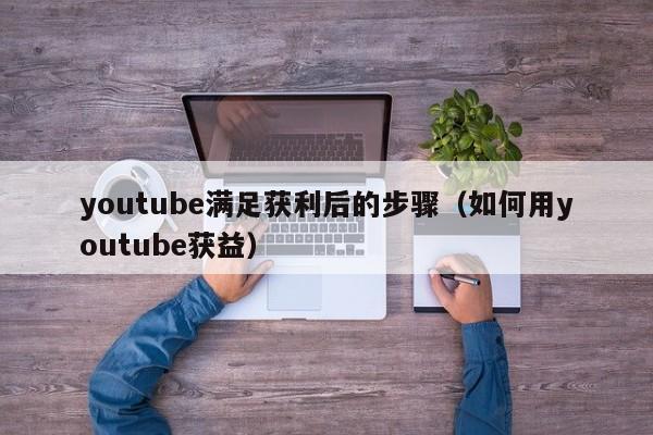 youtube满足获利后的步骤（如何用youtube获益） 第1张