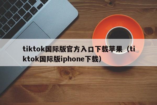 tiktok国际版官方入口下载苹果(tiktok国际版iphone下载) 第1张 tiktok国际版官方入口下载苹果(tiktok国际版iphone下载) 第1张
