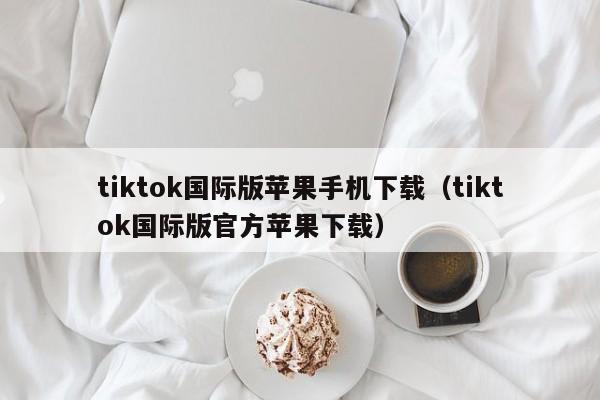 tiktok国际版苹果手机下载（tiktok国际版官方苹果下载） 第1张